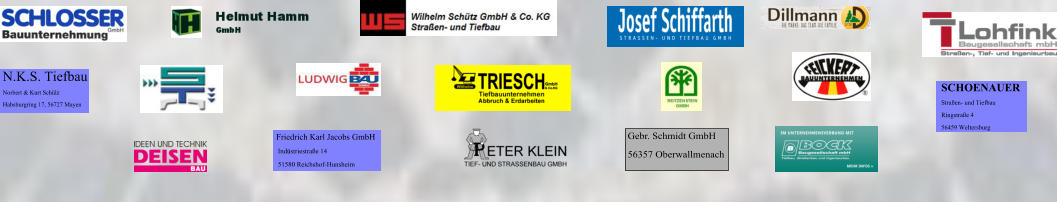 SCHOENAUER  Straen- und Tiefbau  Ringstrae 4 56459 Weltersburg   N.K.S. Tiefbau  Norbert & Kurt Schlz Habsburgring 17, 56727 Mayen Friedrich Karl Jacobs GmbH  Indstriestrae 14  51580 Reichshof-Hunsheim  Gebr. Schmidt GmbH 56357 Oberwallmenach